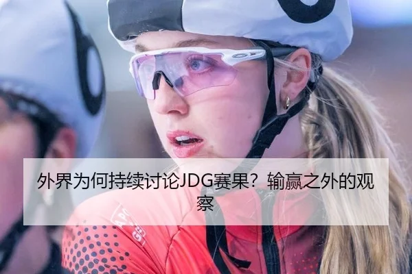 外界为何持续讨论JDG赛果？输赢之外的观察
